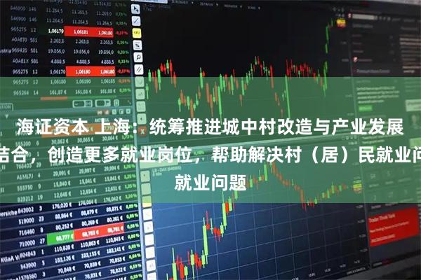 海证资本 上海：统筹推进城中村改造与产业发展相结合，创造更多就业岗位，帮助解决村（居）民就业问题