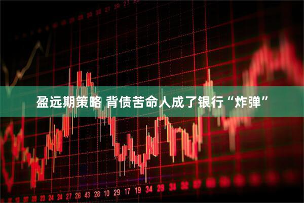 盈远期策略 背债苦命人成了银行“炸弹”