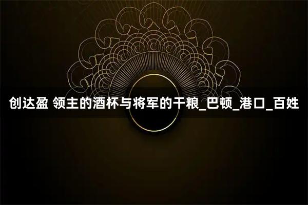 创达盈 领主的酒杯与将军的干粮_巴顿_港口_百姓