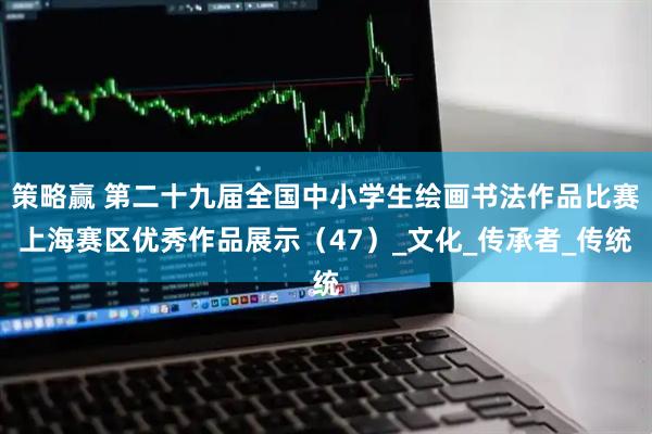 策略赢 第二十九届全国中小学生绘画书法作品比赛上海赛区优秀作品展示（47）_文化_传承者_传统