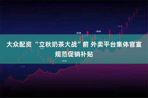 大众配资 “立秋奶茶大战”前 外卖平台集体官宣规范促销补贴