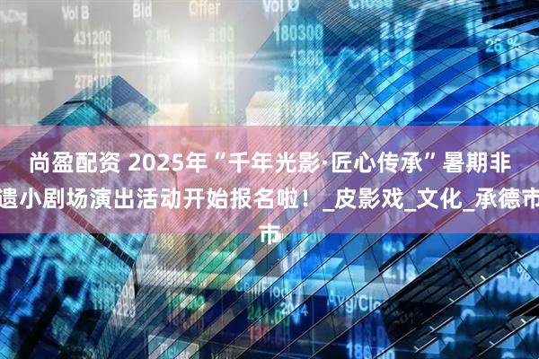 尚盈配资 2025年“千年光影·匠心传承”暑期非遗小剧场演出活动开始报名啦!_皮影戏_文化_承德市