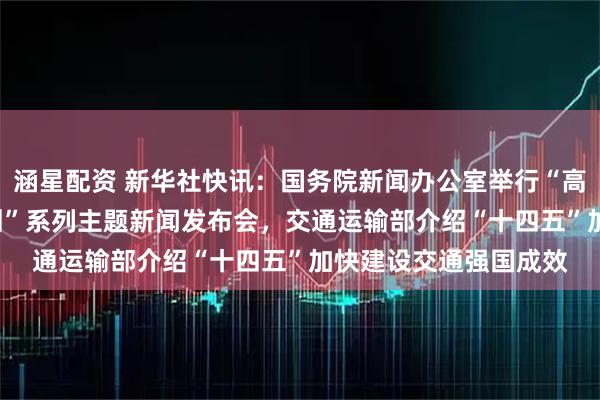 涵星配资 新华社快讯：国务院新闻办公室举行“高质量完成‘十四五’规划”系列主题新闻发布会，交通运输部介绍“十四五”加快建设交通强国成效