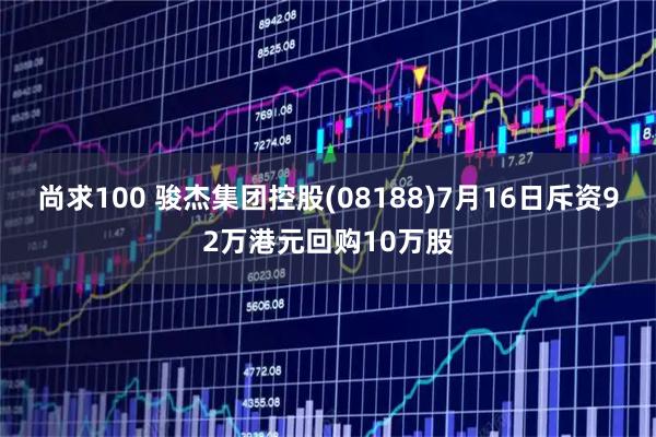 尚求100 骏杰集团控股(08188)7月16日斥资92万港元回购10万股