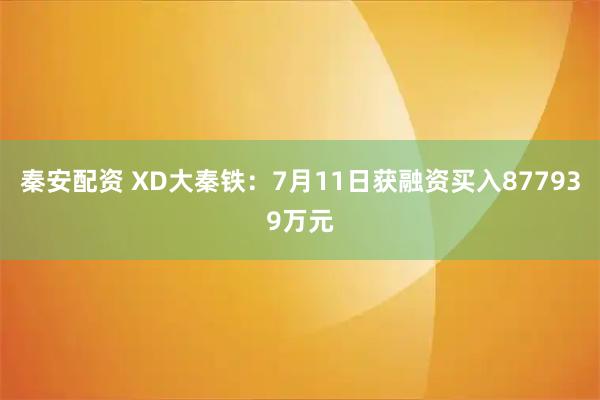 秦安配资 XD大秦铁：7月11日获融资买入877939万元