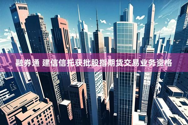 融券通 建信信托获批股指期货交易业务资格