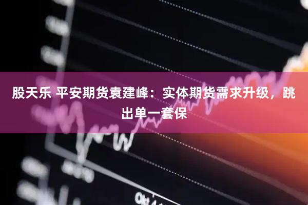 股天乐 平安期货袁建峰:实体期货需求升级,跳出单一套保