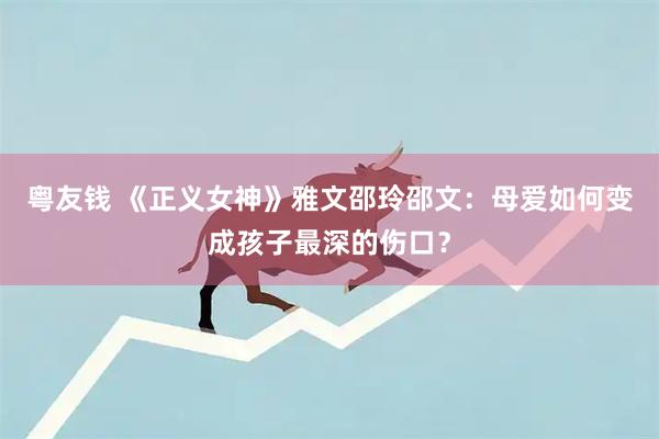 粤友钱 《正义女神》雅文邵玲邵文:母爱如何变成孩子最深的伤口?