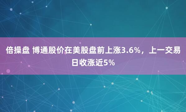 倍操盘 博通股价在美股盘前上涨3.6%，上一交易日收涨近5%