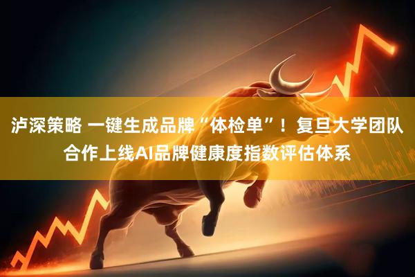 泸深策略 一键生成品牌“体检单”！复旦大学团队合作上线AI品牌健康度指数评估体系