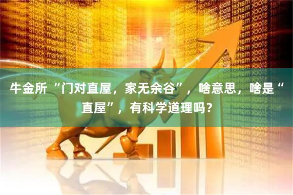 牛金所 “门对直屋，家无余谷”，啥意思，啥是“直屋”，有科学道理吗？